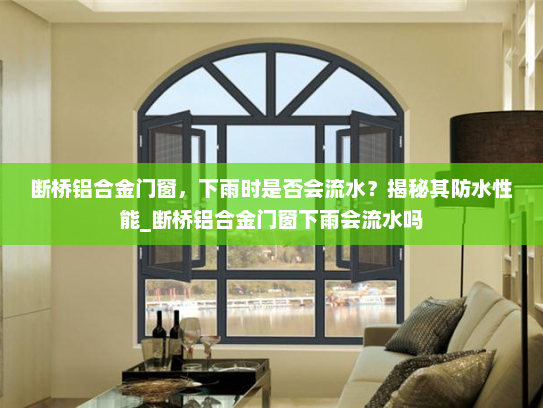 断桥铝合金门窗，下雨时是否会流水？揭秘其防水性能_断桥铝合金门窗下雨会流水吗
